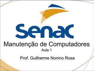 Manutenção de Computadores
Aula 1
Prof. Guilherme Nonino Rosa
 