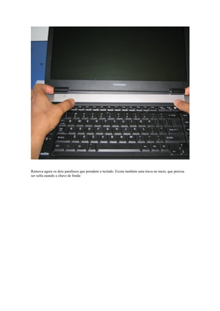 Remova agora os dois parafusos que prendem o teclado. Existe também uma trava no meio, que precisa
ser solta usando a chave de fenda:
 