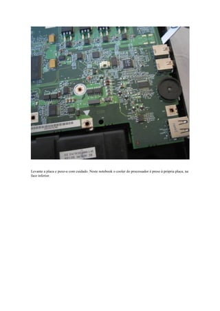 Levante a placa e puxe-a com cuidado. Neste notebook o cooler do processador é preso à própria placa, na
face inferior.
 