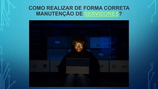 COMO REALIZAR DE FORMA CORRETA
MANUTENÇÃO DE SERVIDORES?
 