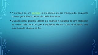 • A duração de um servidor é impossível de ser mensurada, enquanto
houver garantias e peças ele pode funcionar.
• Quando essa garantia acaba ou quando a solução de um problema
se torna mais cara do que a aquisição de um novo, é aí então que
sua duração chegou ao fim.
 