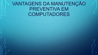 VANTAGENS DA MANUTENÇÃO
PREVENTIVA EM
COMPUTADORES
 