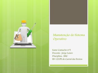 Manutenção do Sistema
Operativo
Liane Camacho nº5
Docente : Jorge Louro
Disciplina : IMC
EB 123/PE do Curral das Freiras
 