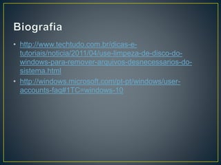 • http://www.techtudo.com.br/dicas-e-
tutoriais/noticia/2011/04/use-limpeza-de-disco-do-
windows-para-remover-arquivos-desnecessarios-do-
sistema.html
• http://windows.microsoft.com/pt-pt/windows/user-
accounts-faq#1TC=windows-10
 