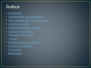 • Introdução
• Ferramentas administrativas
• Gerir espaço de armazenamento
• Limpeza do disco
• Desfragmentador do disco
• Copia de segurança
• Firewall do Windows
• Eraser
• Desinstalar um programa
• Contas de utilizador
• Conclusão
• Bibliografia
 