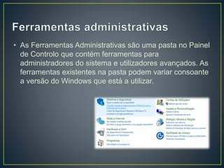 • As Ferramentas Administrativas são uma pasta no Painel
de Controlo que contém ferramentas para
administradores do sistema e utilizadores avançados. As
ferramentas existentes na pasta podem variar consoante
a versão do Windows que está a utilizar.
 