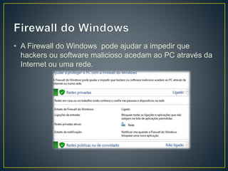• A Firewall do Windows pode ajudar a impedir que
hackers ou software malicioso acedam ao PC através da
Internet ou uma rede.
 