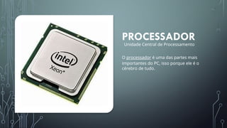 PROCESSADOR
O processador é uma das partes mais
importantes do PC, isso porque ele é o
cérebro de tudo.
Unidade Central de Processamento
 