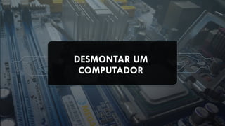 DESMONTAR UM
COMPUTADOR
 