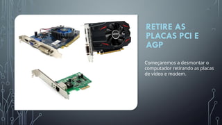 RETIRE AS
PLACAS PCI E
AGP
Começaremos a desmontar o
computador retirando as placas
de vídeo e modem.
 