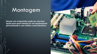 Montagem
Montar um computador pode ser uma boa
opção para quem deseja ter um equipamento
personalizado e com melhor custo-benefício.
 
