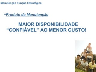 Manutenção Função Estratégica Produto da Manutenção MAIOR DISPONIBILIDADE “CONFIÁVEL” AO MENOR CUSTO! 