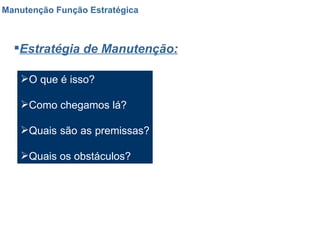 Manutenção Função Estratégica Estratégia de Manutenção: O que é isso?  Como chegamos lá?  Quais são as premissas?  Quais os obstáculos? 