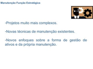 Manutenção Função Estratégica Projetos muito mais complexos. Novas técnicas de manutenção existentes. Novos enfoques sobre a forma de gestão de ativos e da própria manutenção. 
