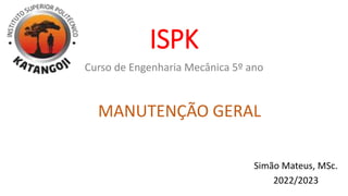 ISPK
MANUTENÇÃO GERAL
Simão Mateus, MSc.
2022/2023
Curso de Engenharia Mecânica 5º ano
 