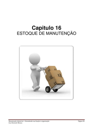 Manutenção Industrial – Entendendo sua função e organização
Jose Donizetti Moraes
Capitulo 1
ESTOQUE DE MANUTENÇÃO
Entendendo sua função e organização
Capitulo 16
ESTOQUE DE MANUTENÇÃO
Página 90
ESTOQUE DE MANUTENÇÃO
 