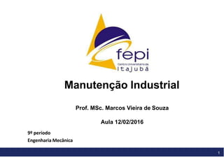 1
Manutenção Industrial
Prof. MSc. Marcos Vieira de Souza
Aula 12/02/2016
9º período
Engenharia Mecânica
 
