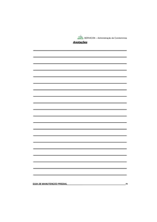 76
GUIA DO SÍNDICO___________________________________________________________________76
SERVICON – Administração de Condomínios
Anotações
____________________________________________
____________________________________________
____________________________________________
____________________________________________
____________________________________________
____________________________________________
____________________________________________
____________________________________________
____________________________________________
____________________________________________
____________________________________________
____________________________________________
____________________________________________
____________________________________________
____________________________________________
____________________________________________
____________________________________________
____________________________________________
____________________________________________
____________________________________________
MANUAL DE LIMPEZA PARA CONDOMÍNIOS______________________________________________76GUIA DE MANUTENÇÃO PREDIAL_______________________________________________________76
 