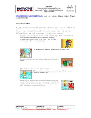 UNINOVE

Rev. B

Engenharia de Avaliações e Perícias
Manutenção Predial e Avaliação de Máquinas
e Equipamentos

16/07/2011
Folha 139/424

526E0D26832571AE0062ED78&db; que as caixas d'água sejam limpas
semestralmente.

Elaborado por:

Analisado por:

Professor :

Marcelo Gandra Falcone

Alessandra Aparecida Vieira

Marcelo Gandra Falcone

QUANDO IMPRESSO CONSIDERAR PIRATARIA - CÓPIA NÃO AUTORIZADA

 