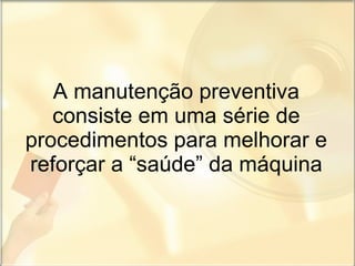 A manutenção preventiva consiste em uma série de procedimentos para melhorar e reforçar a “saúde” da máquina 
