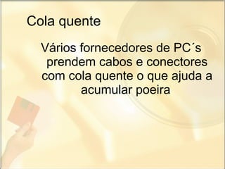 Cola quente Vários fornecedores de PC´s  prendem cabos e conectores com cola quente o que ajuda a acumular poeira   