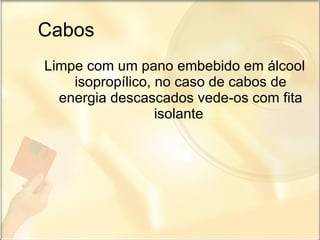 Cabos Limpe com um pano embebido em álcool isopropílico, no caso de cabos de energia descascados vede-os com fita isolante  