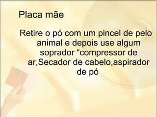 Placa mãe Retire o pó com um pincel de pelo animal e depois use algum soprador “compressor de ar,Secador de cabelo,aspirador de pó   