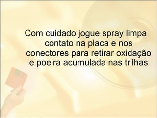 Com cuidado jogue spray limpa contato na placa e nos conectores para retirar oxidação e poeira acumulada nas trilhas 