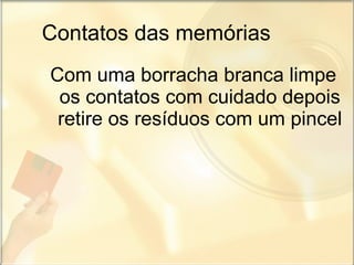 Contatos das memórias Com uma borracha branca limpe os contatos com cuidado depois retire os resíduos com um pincel 