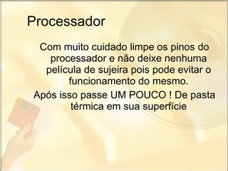 Processador Com muito cuidado limpe os pinos do processador e não deixe nenhuma película de sujeira pois pode evitar o funcionamento do mesmo. Após isso passe UM POUCO ! De pasta térmica em sua superfície 