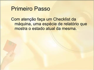 Primeiro Passo Com atenção faça um Checklist da máquina, uma espécie de relatório que mostra o estado atual da mesma. 