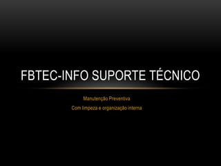 FBTEC-INFO SUPORTE TÉCNICO
            Manutenção Preventiva
       Com limpeza e organização interna
 