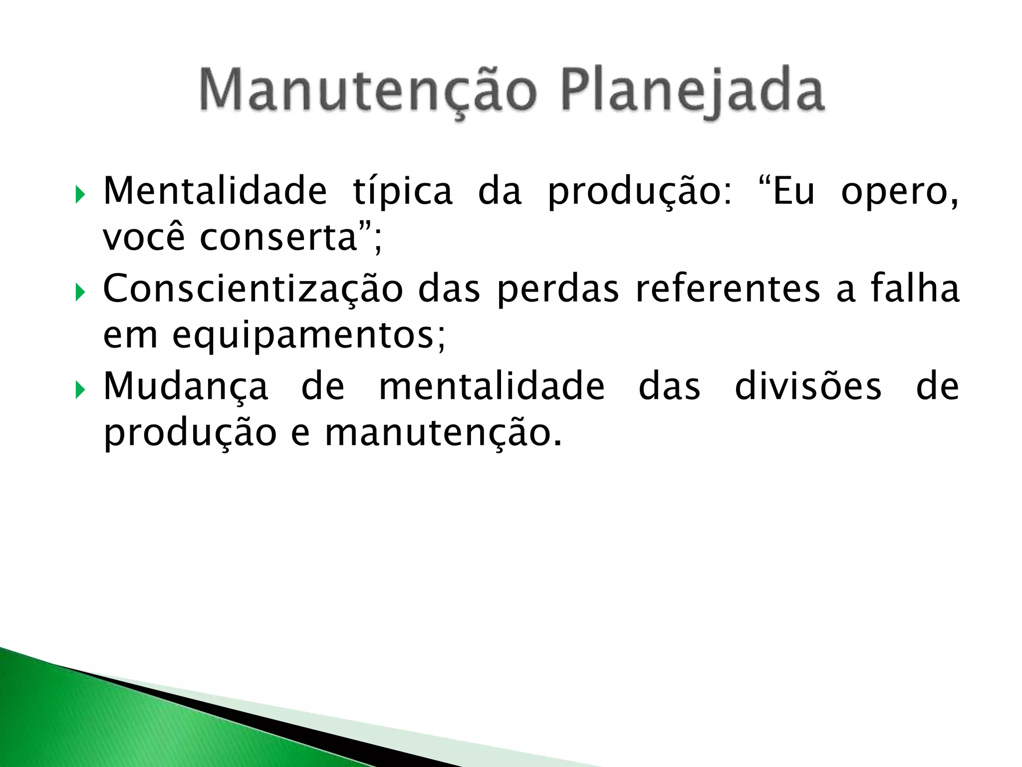  Mentalidade típica da produção: “Eu opero, 
você conserta”; 
 Conscientização das perdas referentes a falha 
em equipamentos; 
 Mudança de mentalidade das divisões de 
produção e manutenção. 
 