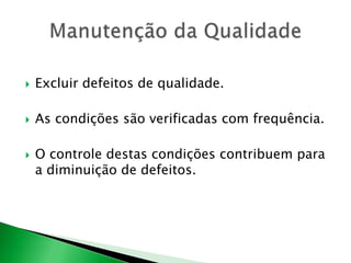  Excluir defeitos de qualidade. 
 As condições são verificadas com frequência. 
 O controle destas condições contribuem para 
a diminuição de defeitos. 
 