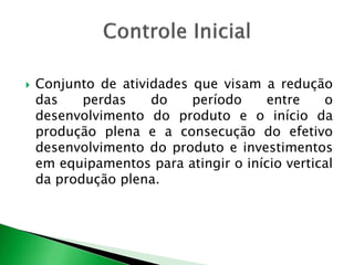  Conjunto de atividades que visam a redução 
das perdas do período entre o 
desenvolvimento do produto e o início da 
produção plena e a consecução do efetivo 
desenvolvimento do produto e investimentos 
em equipamentos para atingir o início vertical 
da produção plena. 
 