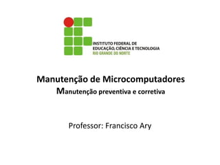 Manutenção de Microcomputadores
Manutenção preventiva e corretiva
Professor: Francisco Ary
 