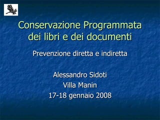 Conservazione Programmata dei libri e dei documenti Prevenzione diretta e indiretta Alessandro Sidoti Villa Manin 17-18 gennaio 2008 
