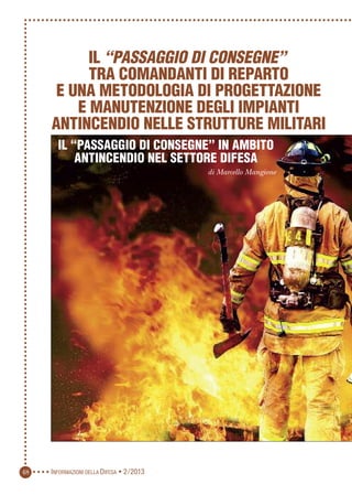 INFORMAZIONI DELLA DIFESA • 2/201348
IL “PASSAGGIO DI CONSEGNE” IN AMBITO
ANTINCENDIO NEL SETTORE DIFESA
di Marcello Mangione
IL “PASSAGGIO DI CONSEGNE”
TRA COMANDANTI DI REPARTO
E UNA METODOLOGIA DI PROGETTAZIONE
E MANUTENZIONE DEGLI IMPIANTI
ANTINCENDIO NELLE STRUTTURE MILITARI
 