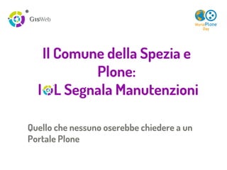 Il Comune della Spezia e
Plone:
I L Segnala Manutenzioni
Quello che nessuno oserebbe chiedere a un
Portale Plone
 