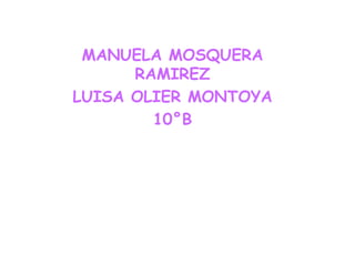 MANUELA MOSQUERA
      RAMIREZ
LUISA OLIER MONTOYA
        10°B
 