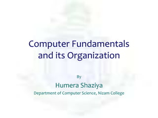 Computer Fundamentals
and its Organization
By
Humera Shaziya
Department of Computer Science, Nizam College
 