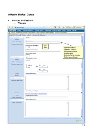 25
Módulo Dados Gerais
 Atuação Profissional
 Vínculo
Sim
Não Servidor Público
Celetista Formal
Professor Vistante
Colaborador
Bolsista Recém-Doutor
Outro (especifique)
 