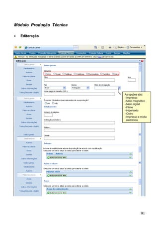 91
Módulo Produção Técnica
 Editoração
As opções são:
- Impresso
- Meio magnético
- Meio digital
- Filme
- Hipertexto
- Outro
- Impresso e mídia
eletrônica
 
