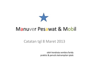 Manuver Pesawat & Mobil
Catatan tgl 8 Maret 2013
oleh hendrata vembra faridy
praktisi & penulis ketrampilan iptek
 