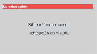 La educación
Educación en museos
Educación en el aula
 