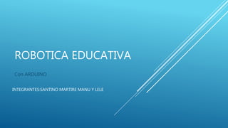 ROBOTICA EDUCATIVA
Con ARDUINO
INTEGRANTES:SANTINO MARTIRE MANU Y LELE
 