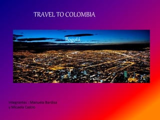 TRAVEL TO COLOMBIA
Bogotá
Integrantes : Manuela Bardisa
y Micaela Castro
 