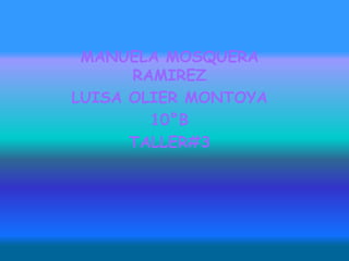 MANUELA MOSQUERA
RAMIREZ
LUISA OLIER MONTOYA
10°B
TALLER#3
 