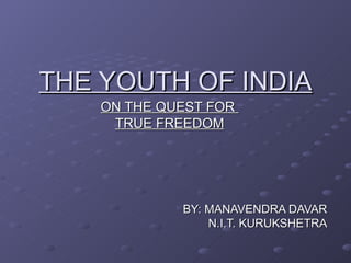 THE YOUTH OF INDIA
    ON THE QUEST FOR
     TRUE FREEDOM




             BY: MANAVENDRA DAVAR
                 N.I.T. KURUKSHETRA
 