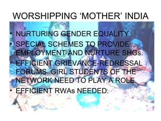 WORSHIPPING ‘MOTHER’ INDIA
• NURTURING GENDER EQUALITY.
• SPECIAL SCHEMES TO PROVIDE
  EMPLOYMENT AND NURTURE SHGs.
• EFFICIENT GRIEVANCE-REDRESSAL
  FORUMS. GIRL STUDENTS OF THE
  NETWORK NEED TO PLAY A ROLE.
• EFFICIENT RWAs NEEDED.
 